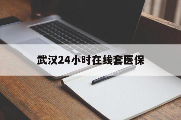 东至最新武汉24小时在线套医保方法分析(最方便真实的东至武汉医保服务方法)