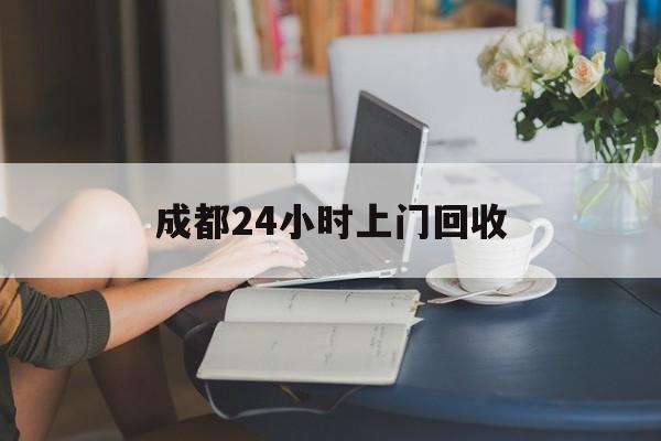 东至最新成都24小时上门回收方法分析(最方便真实的东至成都24小时上门回收废品电话方法)